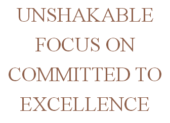 UNSHAKABLE FOCUS ON COMMITTED TO EXCELLENCE