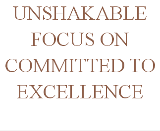UNSHAKABLE FOCUS ON COMMITTED TO EXCELLENCE 